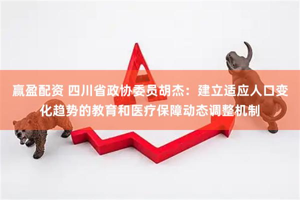 赢盈配资 四川省政协委员胡杰：建立适应人口变化趋势的教育和医疗保障动态调整机制