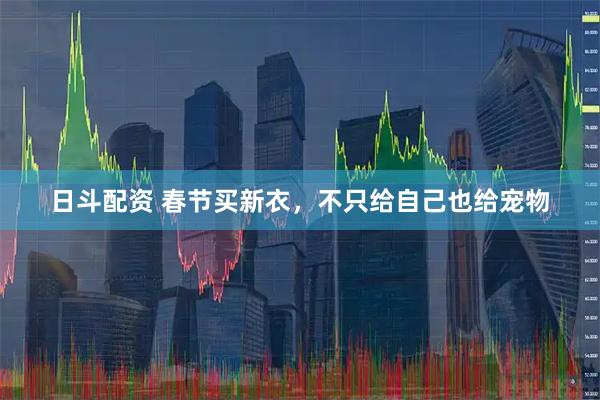 日斗配资 春节买新衣，不只给自己也给宠物