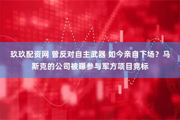玖玖配资网 曾反对自主武器 如今亲自下场？马斯克的公司被曝参与军方项目竞标